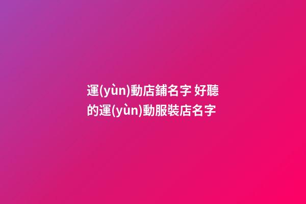 運(yùn)動店鋪名字 好聽的運(yùn)動服裝店名字-第1張-店鋪起名-玄機(jī)派